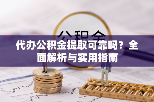 铁东代办公积金提取可靠吗？全面解析与实用指南