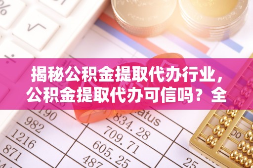 铁东揭秘公积金提取代办行业，公积金提取代办可信吗？全面解析与实用建议