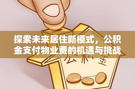 铁东探索未来居住新模式，公积金支付物业费的机遇与挑战