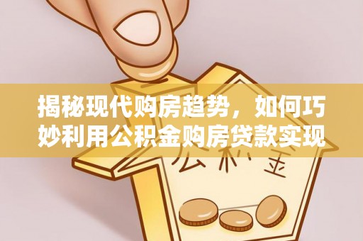 铁东揭秘现代购房趋势，如何巧妙利用公积金购房贷款实现置业梦想