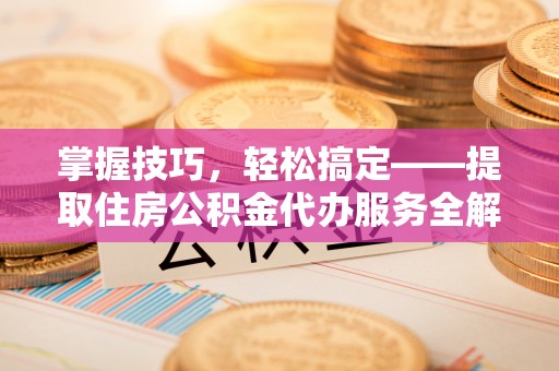 铁东掌握技巧，轻松搞定——提取住房公积金代办服务全解析