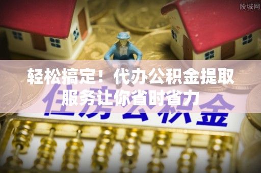 铁东轻松搞定！代办公积金提取服务让你省时省力