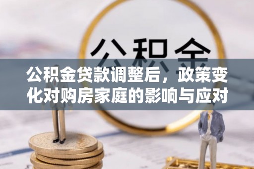 铁东公积金贷款调整后，政策变化对购房家庭的影响与应对策略