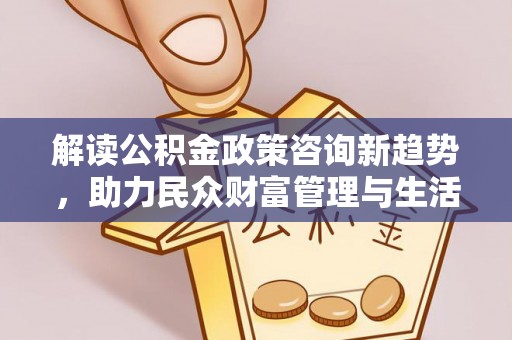 铁东解读公积金政策咨询新趋势，助力民众财富管理与生活规划