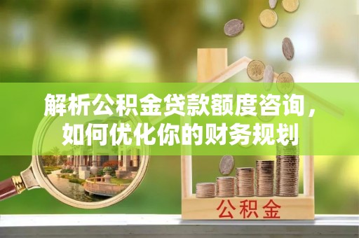 铁东解析公积金贷款额度咨询，如何优化你的财务规划