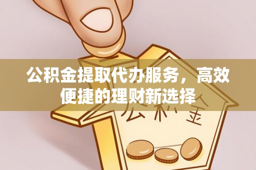 铁东公积金提取代办服务，高效便捷的理财新选择