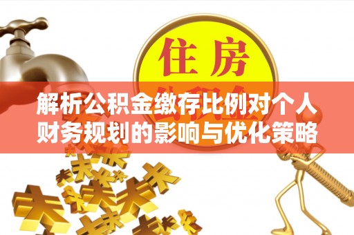 铁东解析公积金缴存比例对个人财务规划的影响与优化策略