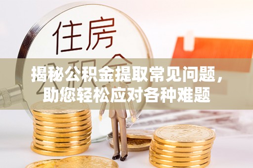 铁东揭秘公积金提取常见问题，助您轻松应对各种难题