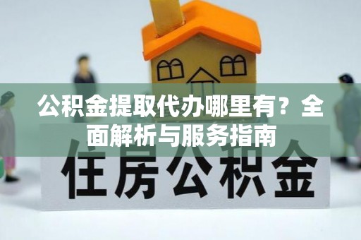 铁东公积金提取代办哪里有？全面解析与服务指南