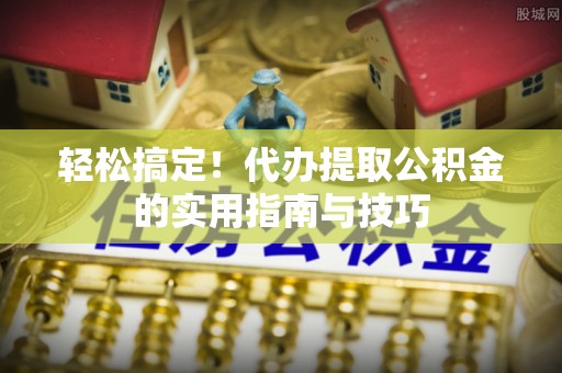 铁东轻松搞定！代办提取公积金的实用指南与技巧