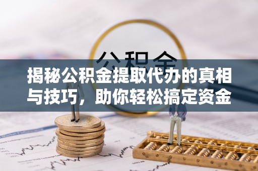 铁东揭秘公积金提取代办的真相与技巧，助你轻松搞定资金流动问题