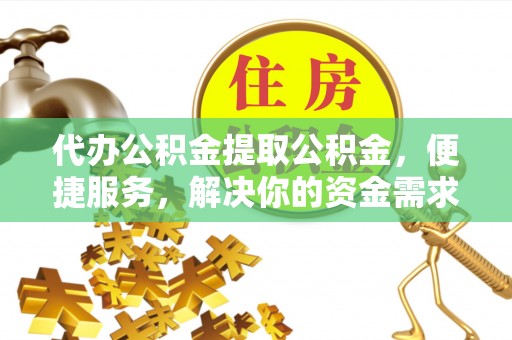铁东代办公积金提取公积金，便捷服务，解决你的资金需求