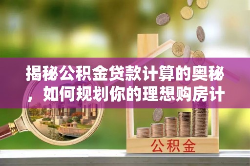 铁东揭秘公积金贷款计算的奥秘，如何规划你的理想购房计划