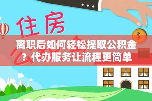 铁东离职后如何轻松提取公积金？代办服务让流程更简单
