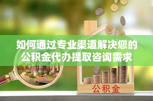 铁东如何通过专业渠道解决您的公积金代办提取咨询需求