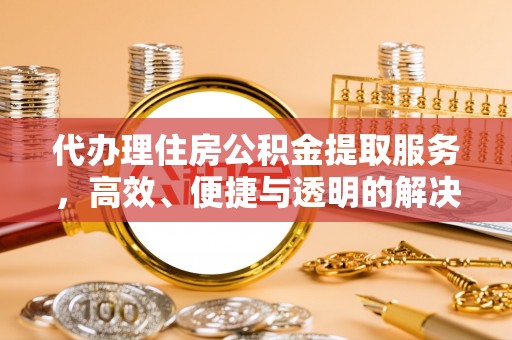 铁东代办理住房公积金提取服务，高效、便捷与透明的解决方案
