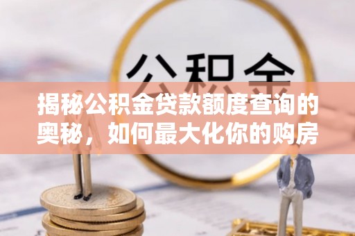 铁东揭秘公积金贷款额度查询的奥秘，如何最大化你的购房资金