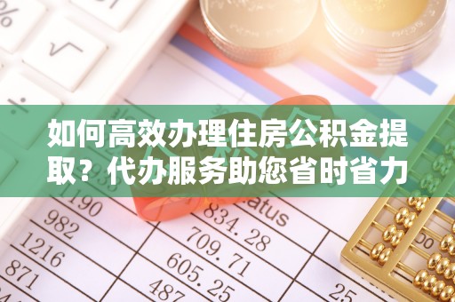 铁东如何高效办理住房公积金提取？代办服务助您省时省力