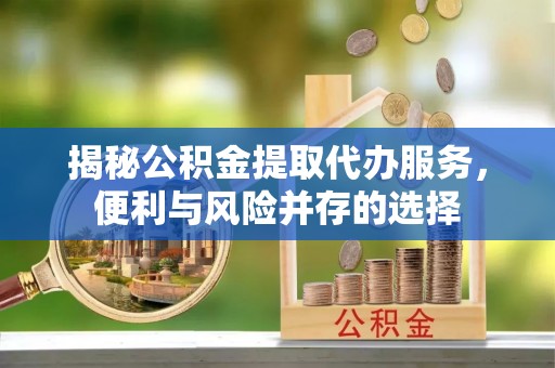 铁东揭秘公积金提取代办服务，便利与风险并存的选择