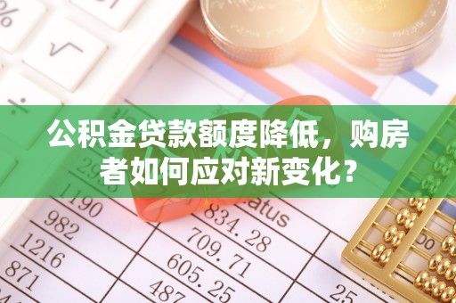 铁东公积金贷款额度降低，购房者如何应对新变化？