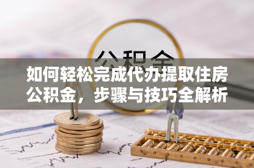 铁东如何轻松完成代办提取住房公积金，步骤与技巧全解析