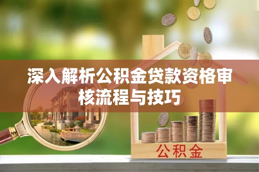 铁东深入解析公积金贷款资格审核流程与技巧