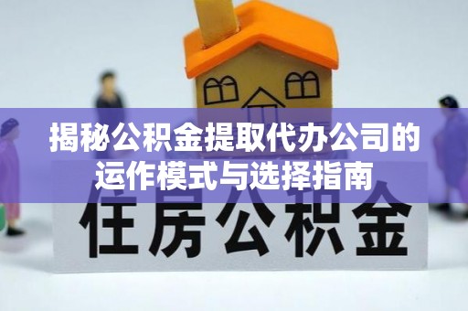 铁东揭秘公积金提取代办公司的运作模式与选择指南