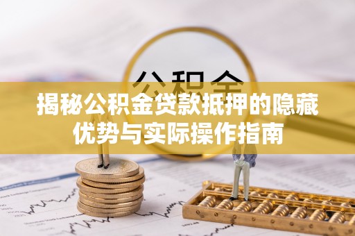 铁东揭秘公积金贷款抵押的隐藏优势与实际操作指南