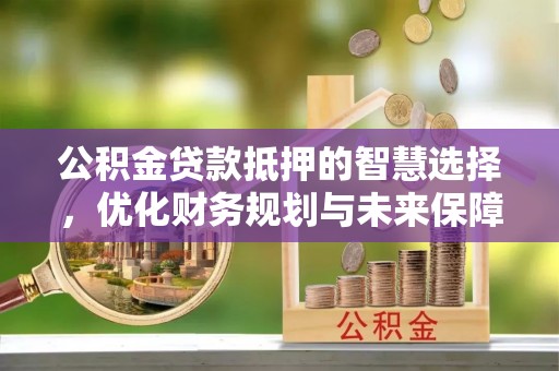 铁东公积金贷款抵押的智慧选择，优化财务规划与未来保障