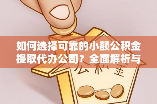 铁东如何选择可靠的小额公积金提取代办公司？全面解析与实用指南
