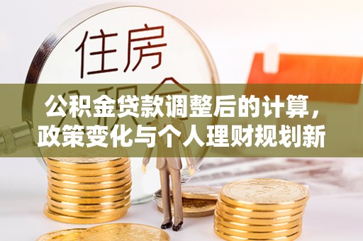 铁东公积金贷款调整后的计算，政策变化与个人理财规划新思路