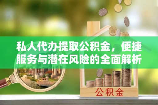 铁东私人代办提取公积金，便捷服务与潜在风险的全面解析