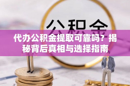 铁东代办公积金提取可靠吗？揭秘背后真相与选择指南