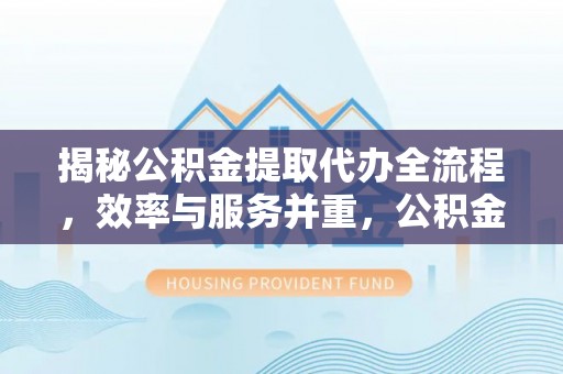 铁东揭秘公积金提取代办全流程，效率与服务并重，公积金提取代办要多久不再是难题