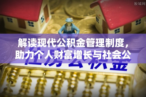 铁东解读现代公积金管理制度，助力个人财富增长与社会公平