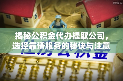 铁东揭秘公积金代办提取公司，选择靠谱服务的秘诀与注意事项