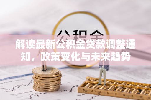 铁东解读最新公积金贷款调整通知，政策变化与未来趋势