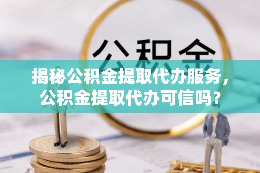 铁东揭秘公积金提取代办服务，公积金提取代办可信吗？