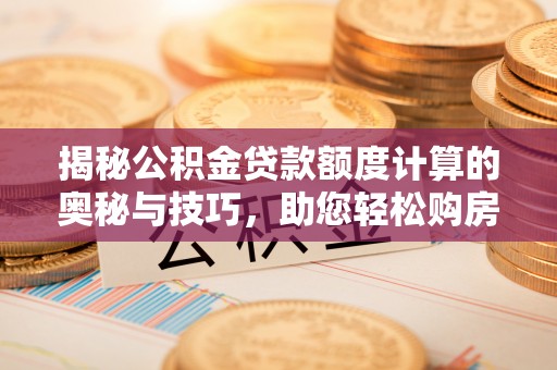 铁东揭秘公积金贷款额度计算的奥秘与技巧，助您轻松购房