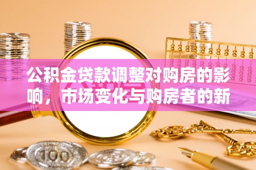 铁东公积金贷款调整对购房的影响，市场变化与购房者的新选择