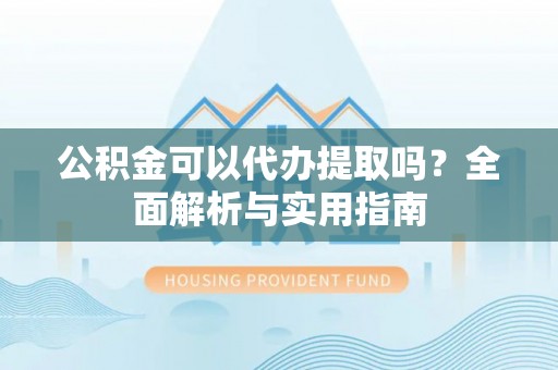 铁东公积金可以代办提取吗？全面解析与实用指南
