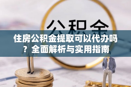 铁东住房公积金提取可以代办吗？全面解析与实用指南