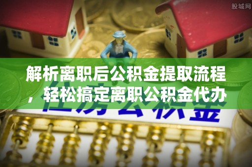 铁东解析离职后公积金提取流程，轻松搞定离职公积金代办提取手续