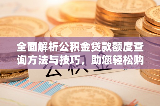 铁东全面解析公积金贷款额度查询方法与技巧，助您轻松购房