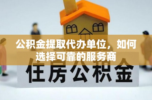 铁东公积金提取代办单位，如何选择可靠的服务商