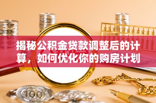 铁东揭秘公积金贷款调整后的计算，如何优化你的购房计划