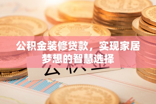铁东公积金装修贷款，实现家居梦想的智慧选择