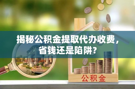 铁东揭秘公积金提取代办收费，省钱还是陷阱？