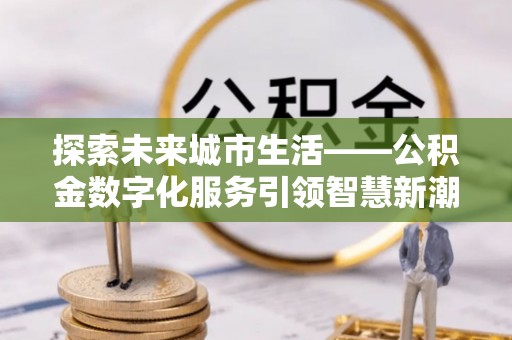 铁东探索未来城市生活——公积金数字化服务引领智慧新潮流
