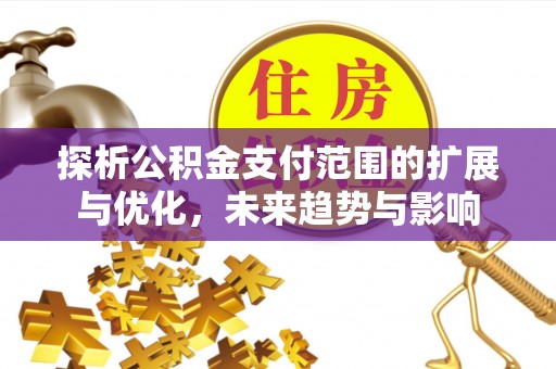 铁东探析公积金支付范围的扩展与优化，未来趋势与影响
